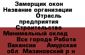 Замерщик окон › Название организации ­ Bravo › Отрасль предприятия ­ Строительство › Минимальный оклад ­ 30 000 - Все города Работа » Вакансии   . Амурская обл.,Мазановский р-н